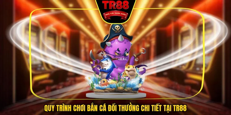 Quy trình chơi bắn cá đổi thưởng chi tiết tại TR88