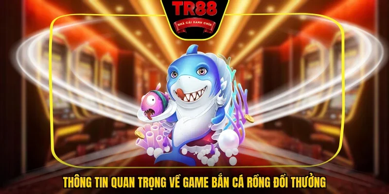Thông tin quan trọng về game bắn cá rồng đổi thưởng